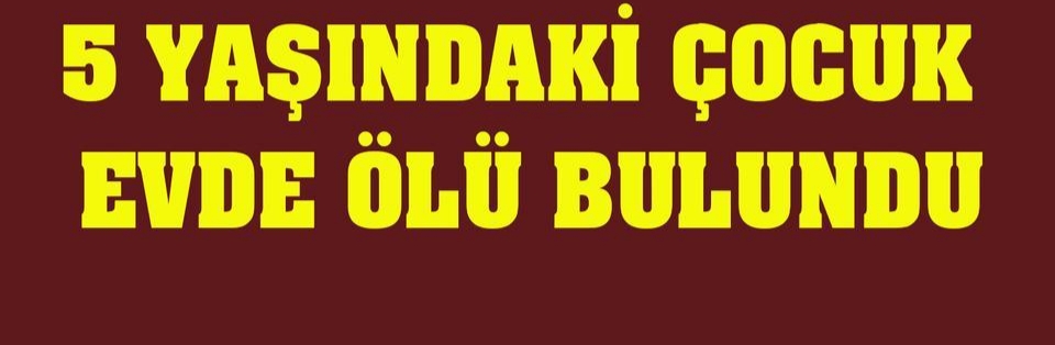 Çine’de 5 yaşındaki çocuk evde ölü bulundu
